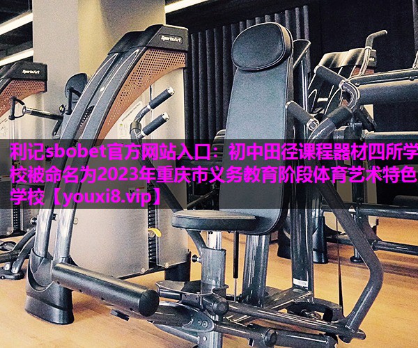 利记sbobet官方网站入口：初中田径课程器材四所学校被命名为2023年重庆市义务教育阶段体育艺术特色学校