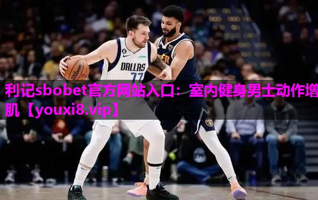 利记sbobet官方网站入口：室内健身男士动作增肌