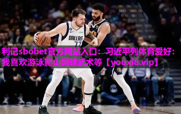 利记sbobet官方网站入口：习近平列体育爱好：我喜欢游泳爬山网球武术等
