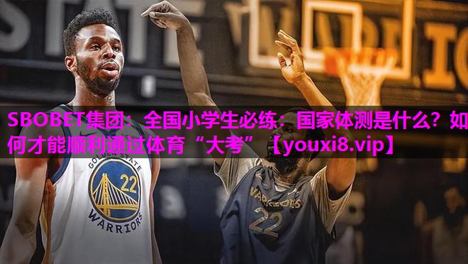 SBOBET集团：全国小学生必练：国家体测是什么？如何才能顺利通过体育“大考”