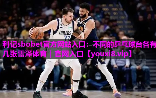 利记sbobet官方网站入口：不同的乒乓球台各有几张雷泽体育｜官网入口