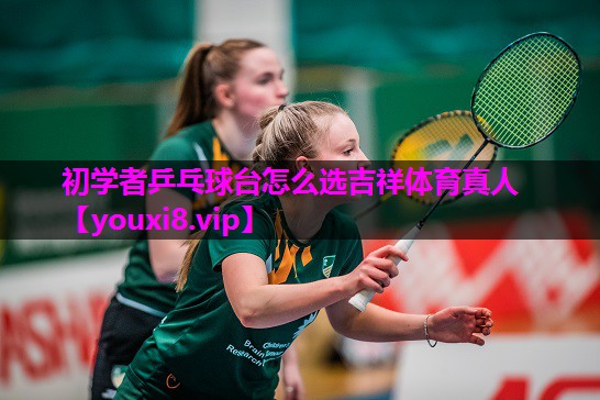 初学者乒乓球台怎么选吉祥体育真人