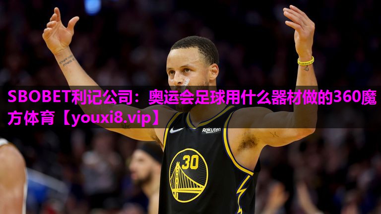 SBOBET利记公司：奥运会足球用什么器材做的360魔方体育