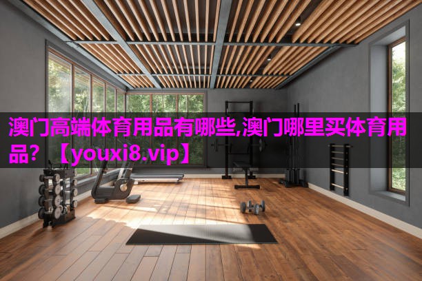 澳门高端体育用品有哪些,澳门哪里买体育用品？