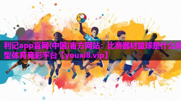 利记app官网(中国)官方网站：比赛器材篮球是什么球型体育竞彩平台