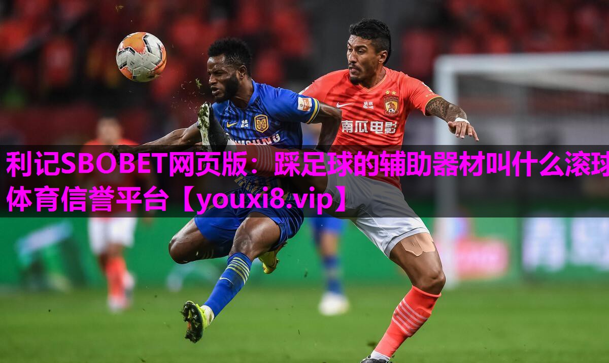 利记SBOBET网页版：踩足球的辅助器材叫什么滚球体育信誉平台
