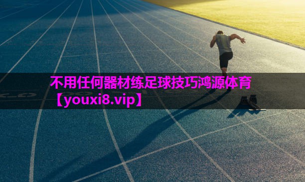 不用任何器材练足球技巧鸿源体育