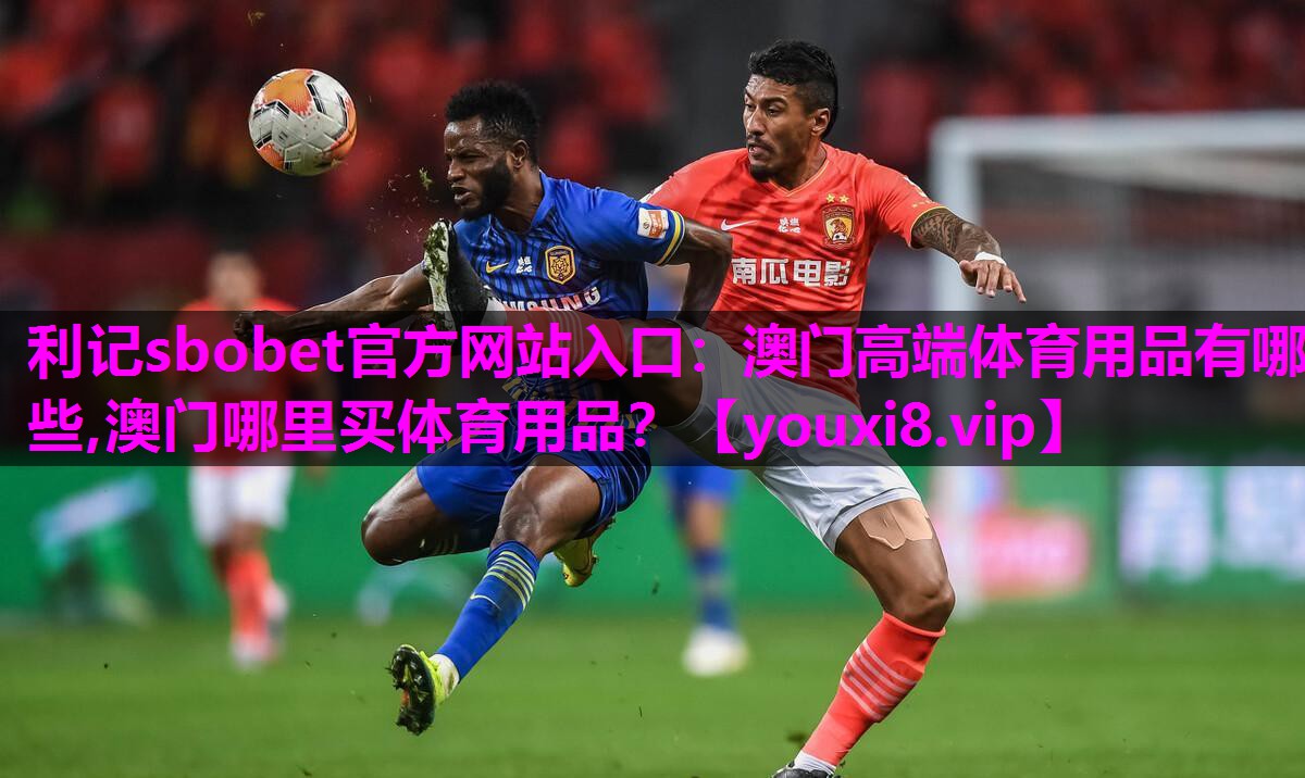 利记sbobet官方网站入口：澳门高端体育用品有哪些,澳门哪里买体育用品？