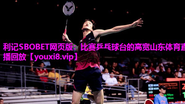 利记SBOBET网页版：比赛乒乓球台的高宽山东体育直播回放