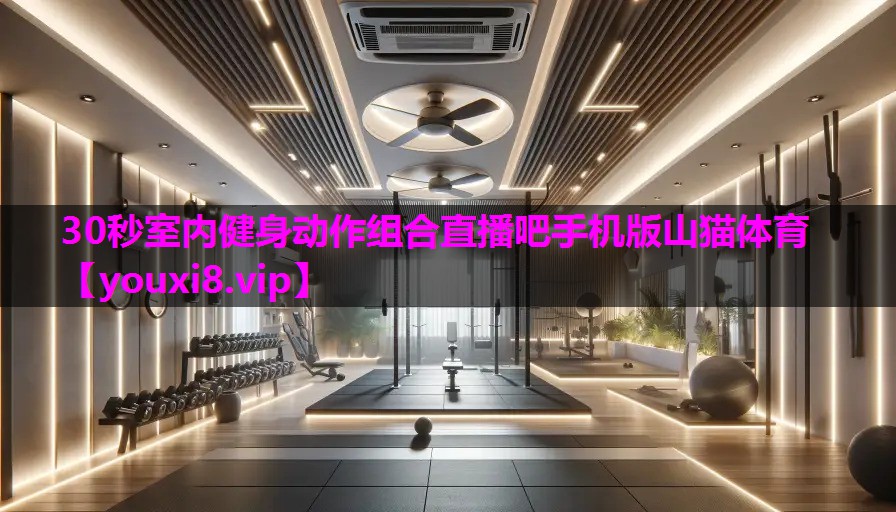 30秒室内健身动作组合直播吧手机版山猫体育