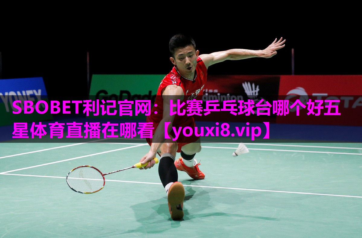 SBOBET利记官网：比赛乒乓球台哪个好五星体育直播在哪看