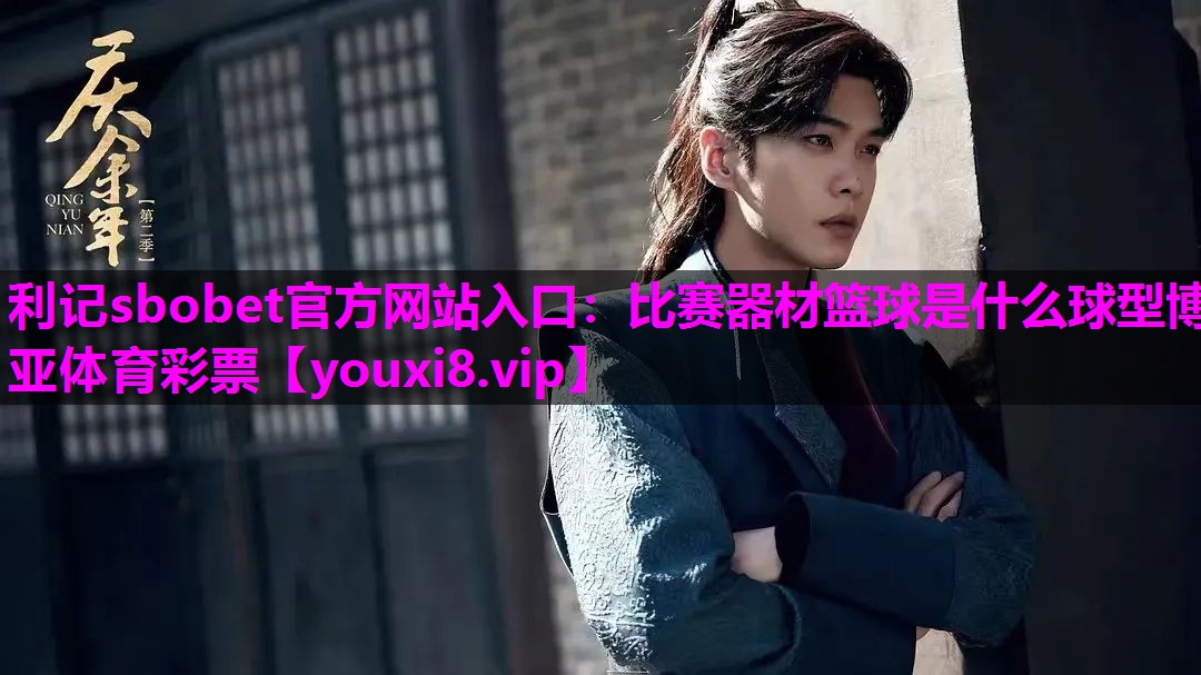 利记sbobet官方网站入口：比赛器材篮球是什么球型博亚体育彩票