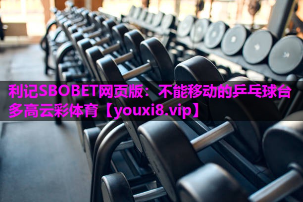 利记SBOBET网页版：不能移动的乒乓球台多高云彩体育