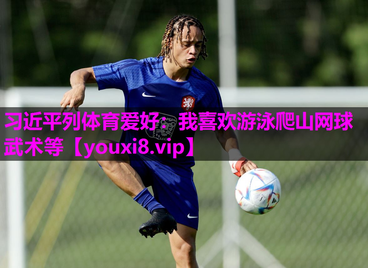 习近平列体育爱好：我喜欢游泳爬山网球武术等