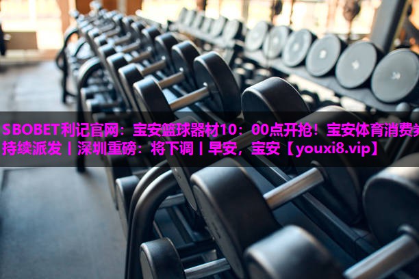 SBOBET利记官网：宝安篮球器材10：00点开抢！宝安体育消费券持续派发丨深圳重磅：将下调丨早安，宝安
