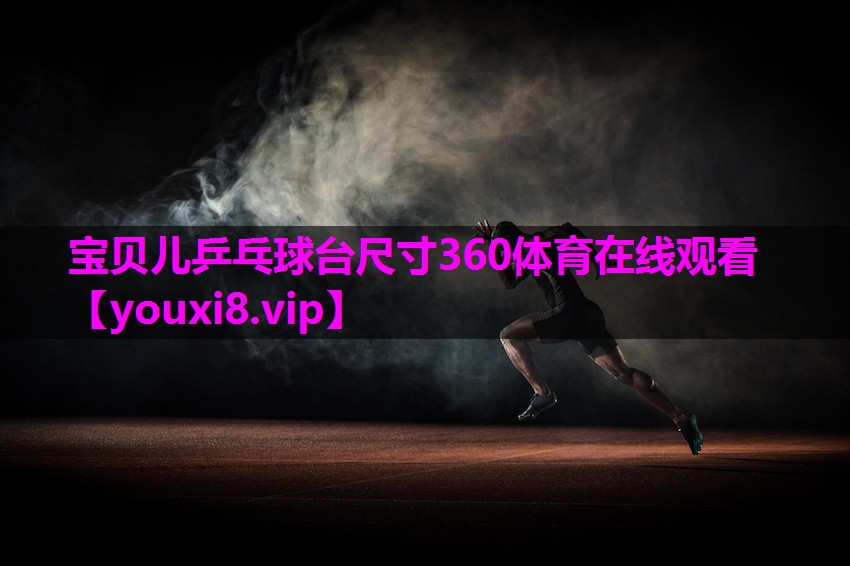 宝贝儿乒乓球台尺寸360体育在线观看