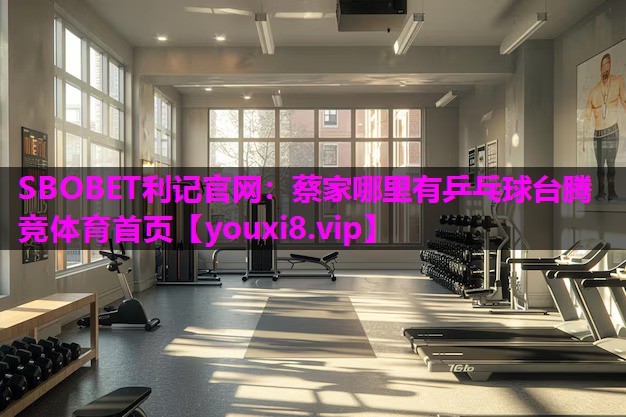 SBOBET利记官网：蔡家哪里有乒乓球台腾竞体育首页