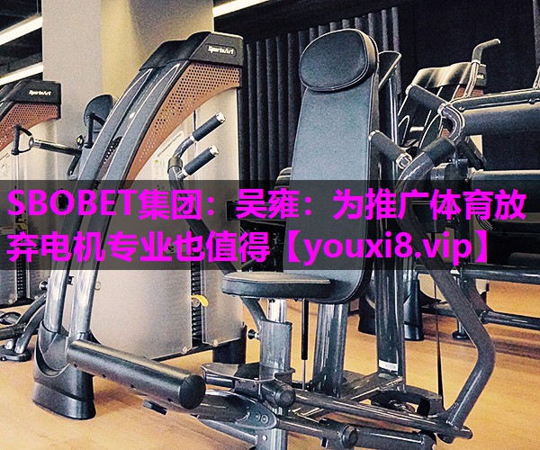 SBOBET集团：吴雍：为推广体育放弃电机专业也值得
