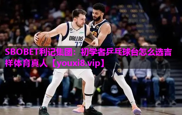 SBOBET利记集团：初学者乒乓球台怎么选吉祥体育真人
