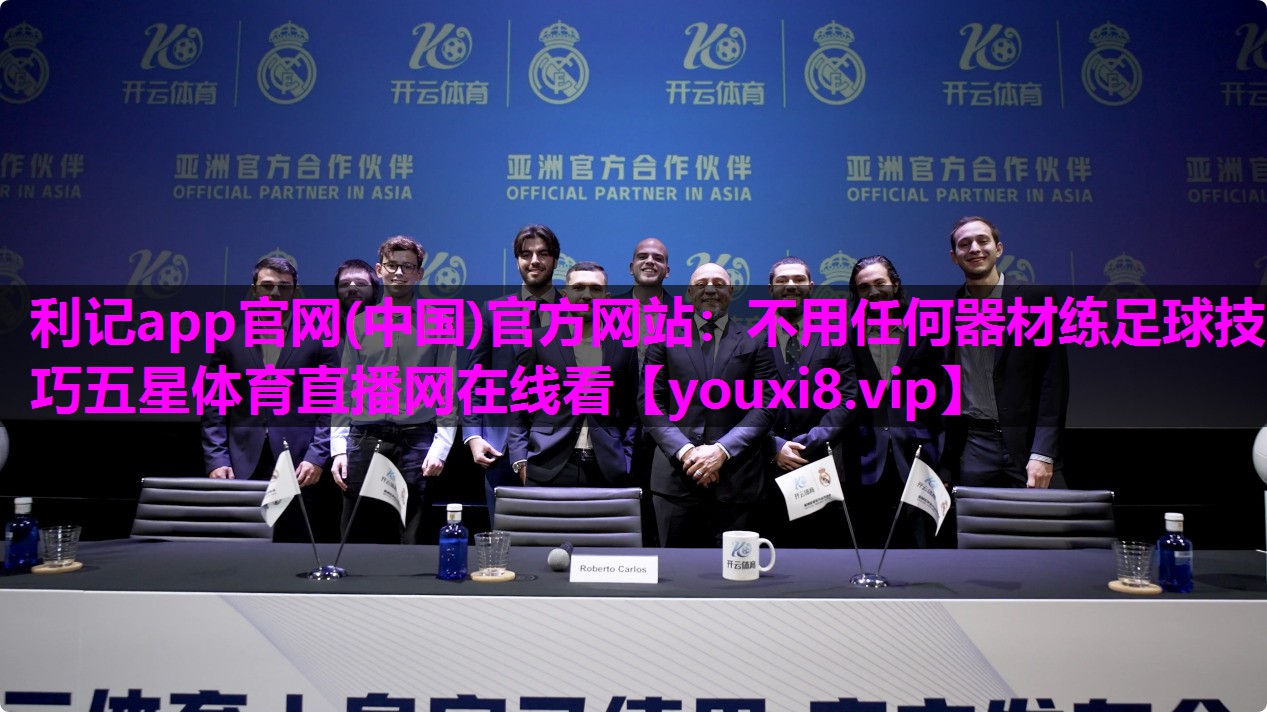 利记app官网(中国)官方网站：不用任何器材练足球技巧五星体育直播网在线看
