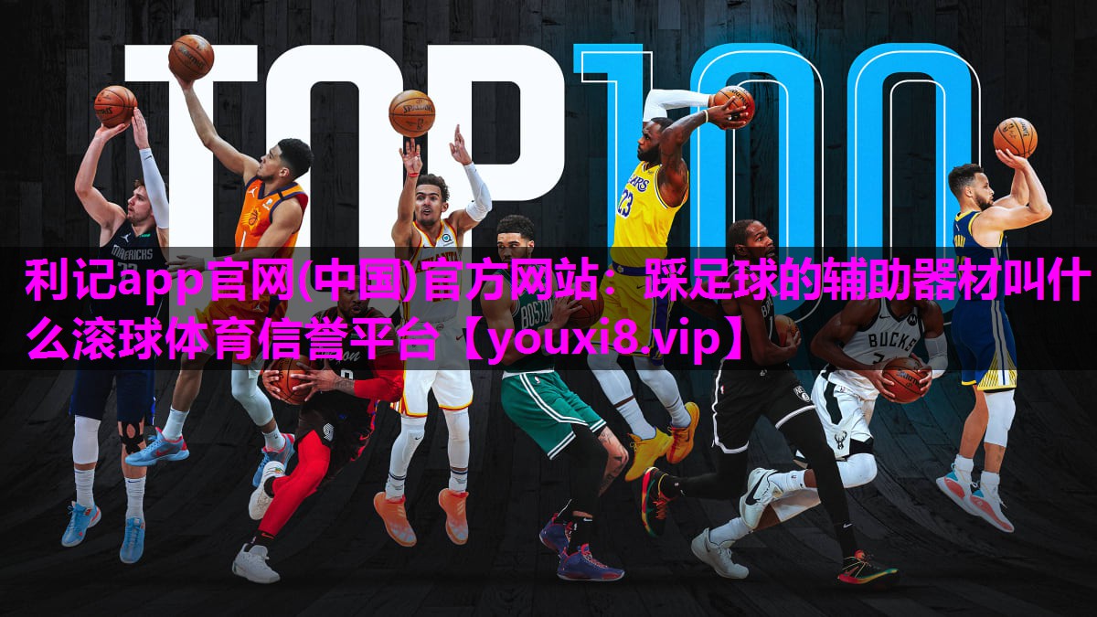 利记app官网(中国)官方网站：踩足球的辅助器材叫什么滚球体育信誉平台