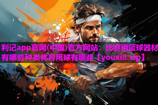 利记app官网(中国)官方网站：比赛用篮球器材有哪些种类体育用球有哪些