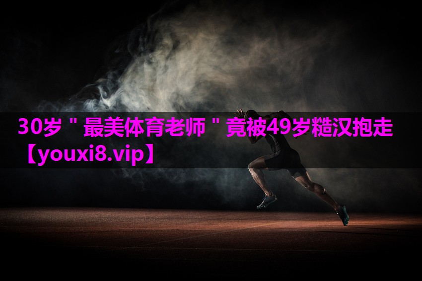 30岁＂最美体育老师＂竟被49岁糙汉抱走