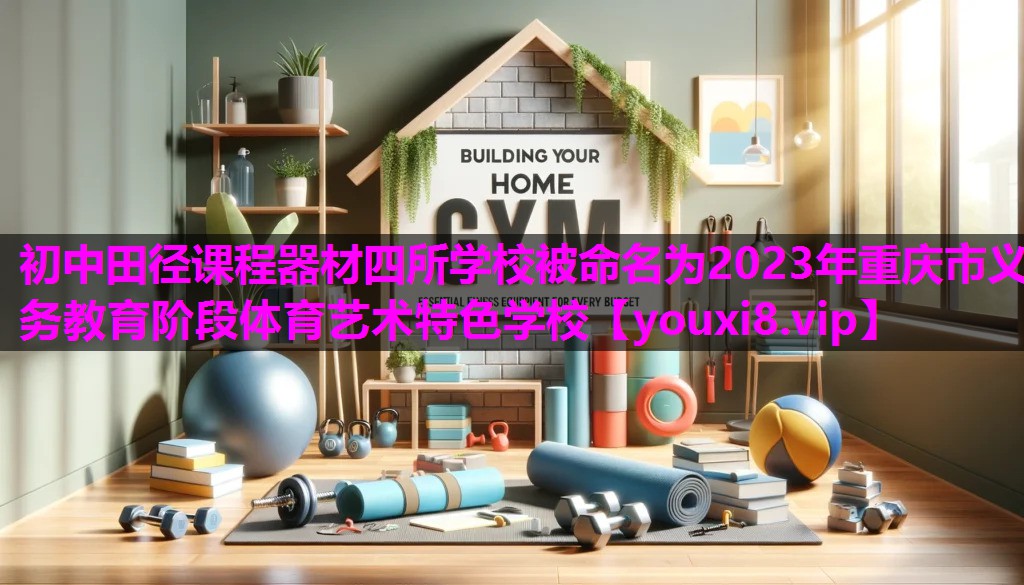 初中田径课程器材四所学校被命名为2023年重庆市义务教育阶段体育艺术特色学校