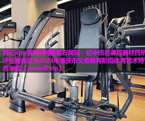 利记app官网(中国)官方网站：初中田径课程器材四所学校被命名为2023年重庆市义务教育阶段体育艺术特色学校
